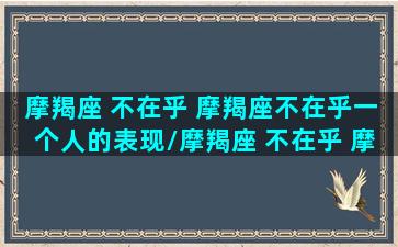 摩羯座 不在乎 摩羯座不在乎一个人的表现/摩羯座 不在乎 摩羯座不在乎一个人的表现-我的网站